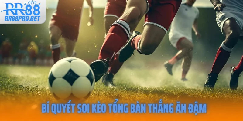 Bí quyết soi kèo tổng bàn thắng ăn đậm