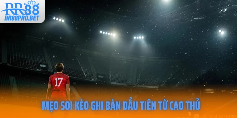 Mẹo soi kèo ghi bàn đầu tiên từ cao thủ